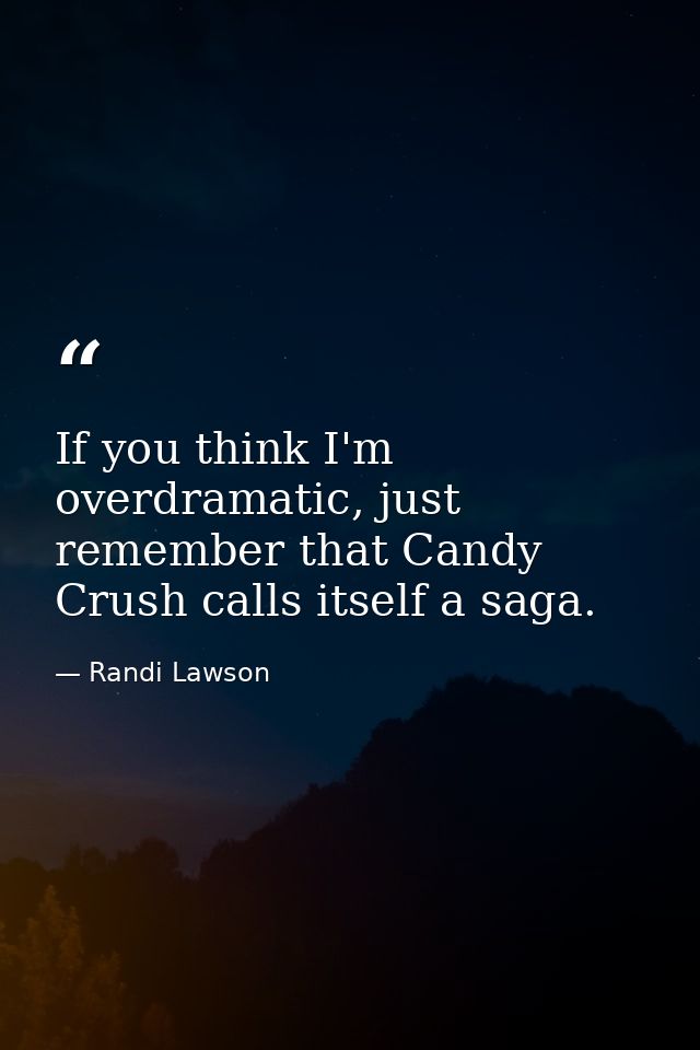 If you think I'm overdramatic, just remember that Candy Crush calls itself a saga. — Randi Lawson