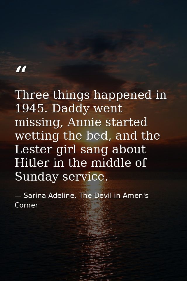 Three things happened in 1945. Daddy went missing, Annie started wetting the bed, and the Lester girl sang about Hitler  — Sarina Adeline, The Devil in Amen's Corner