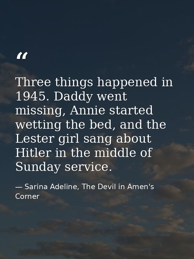 Three things happened in 1945. Daddy went missing, Annie started wetting the bed, and the Lester girl sang about Hitler  — Sarina Adeline, The Devil in Amen's Corner