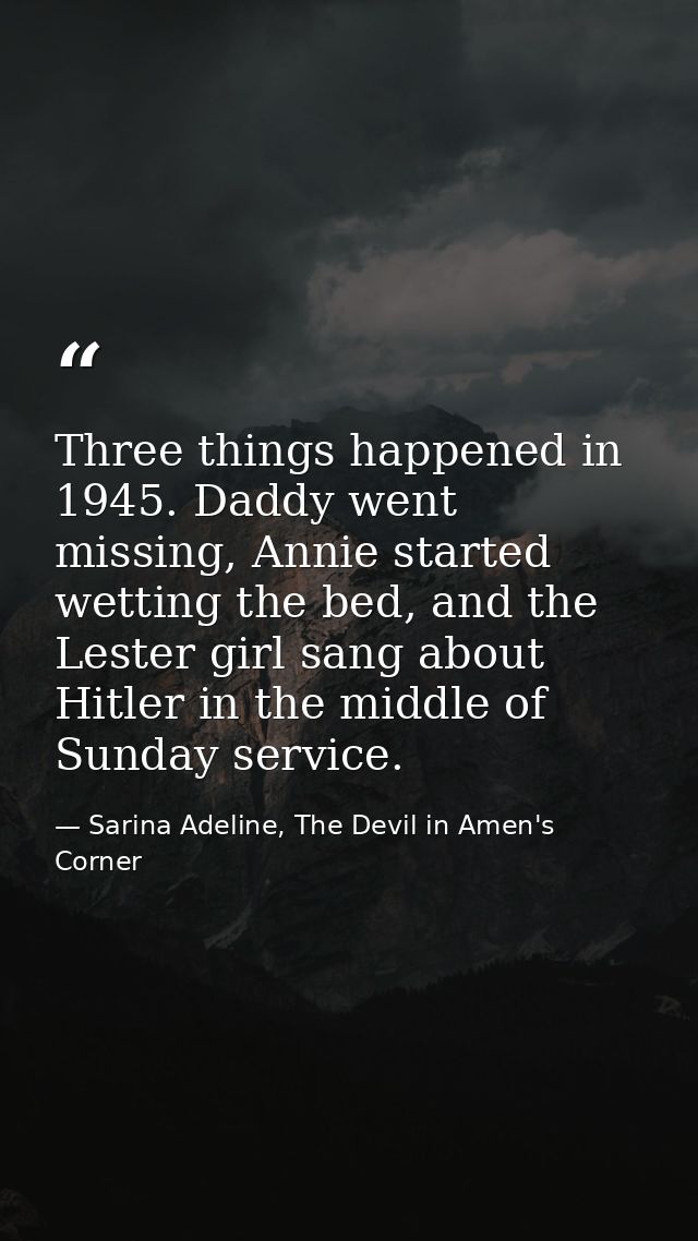 Three things happened in 1945. Daddy went missing, Annie started wetting the bed, and the Lester girl sang about Hitler  — Sarina Adeline, The Devil in Amen's Corner