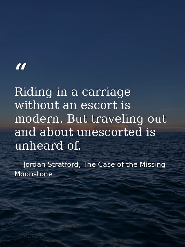 Riding in a carriage without an escort is modern. But traveling out and about unescorted is unheard of. — Jordan Stratford, The Case of the Missing Moonstone