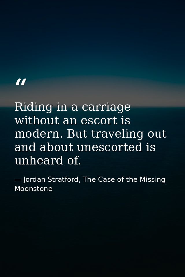 Riding in a carriage without an escort is modern. But traveling out and about unescorted is unheard of. — Jordan Stratford, The Case of the Missing Moonstone