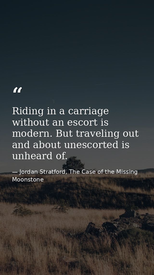 Riding in a carriage without an escort is modern. But traveling out and about unescorted is unheard of. — Jordan Stratford, The Case of the Missing Moonstone