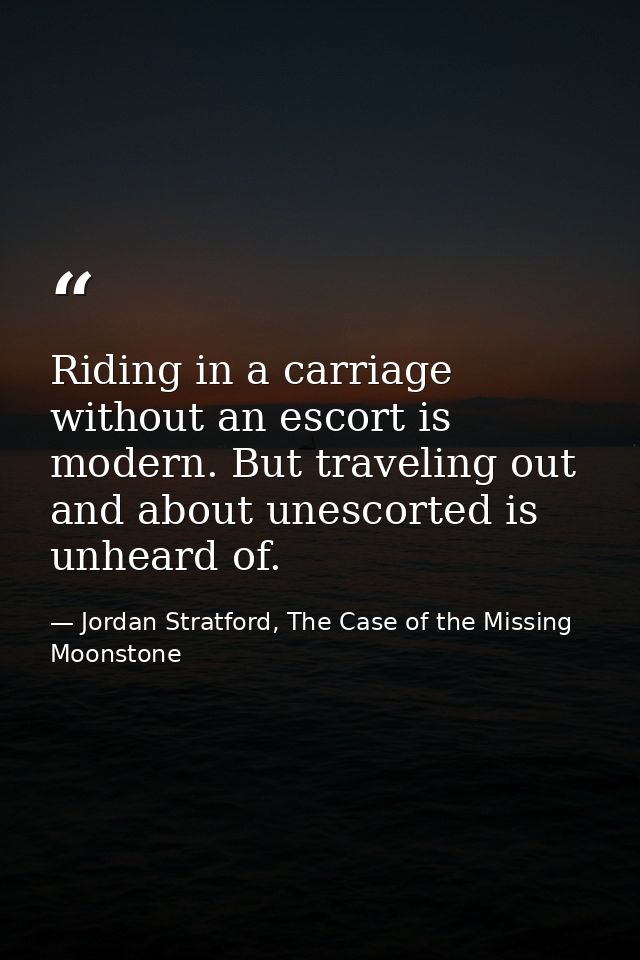 Riding in a carriage without an escort is modern. But traveling out and about unescorted is unheard of. — Jordan Stratford, The Case of the Missing Moonstone