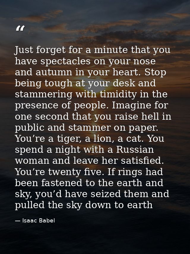 Just forget for a minute that you have spectacles on your nose and autumn in your heart. Stop being tough at your desk a — Isaac Babel