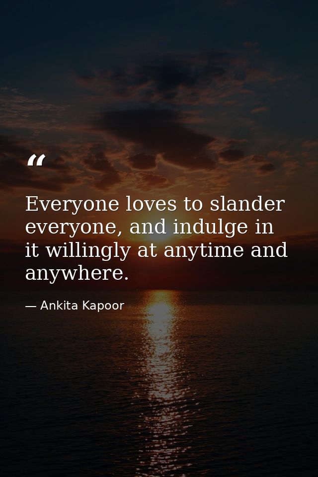 Everyone loves to slander everyone, and indulge in it willingly at anytime and anywhere. — Ankita Kapoor