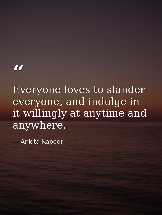 Everyone loves to slander everyone, and indulge in it willingly at anytime and anywhere. — Ankita Kapoor