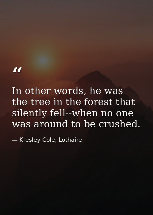 In other words, he was the tree in the forest that silently fell--when no one was around to be crushed. — Kresley Cole, Lothaire