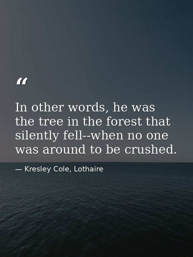 In other words, he was the tree in the forest that silently fell--when no one was around to be crushed. — Kresley Cole, Lothaire
