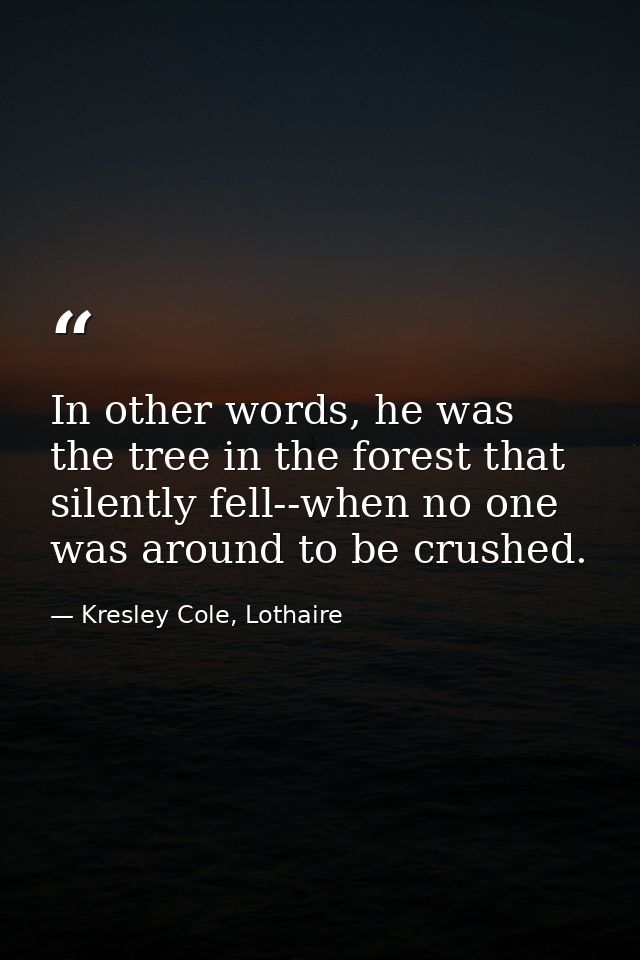 In other words, he was the tree in the forest that silently fell--when no one was around to be crushed. — Kresley Cole, Lothaire