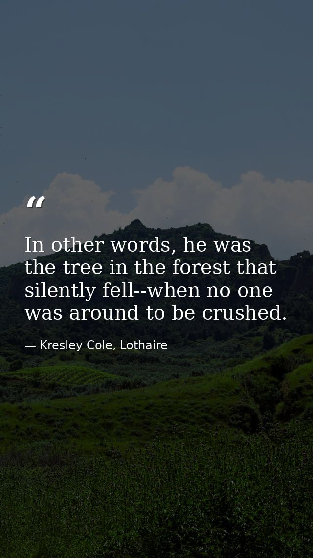 In other words, he was the tree in the forest that silently fell--when no one was around to be crushed. — Kresley Cole, Lothaire