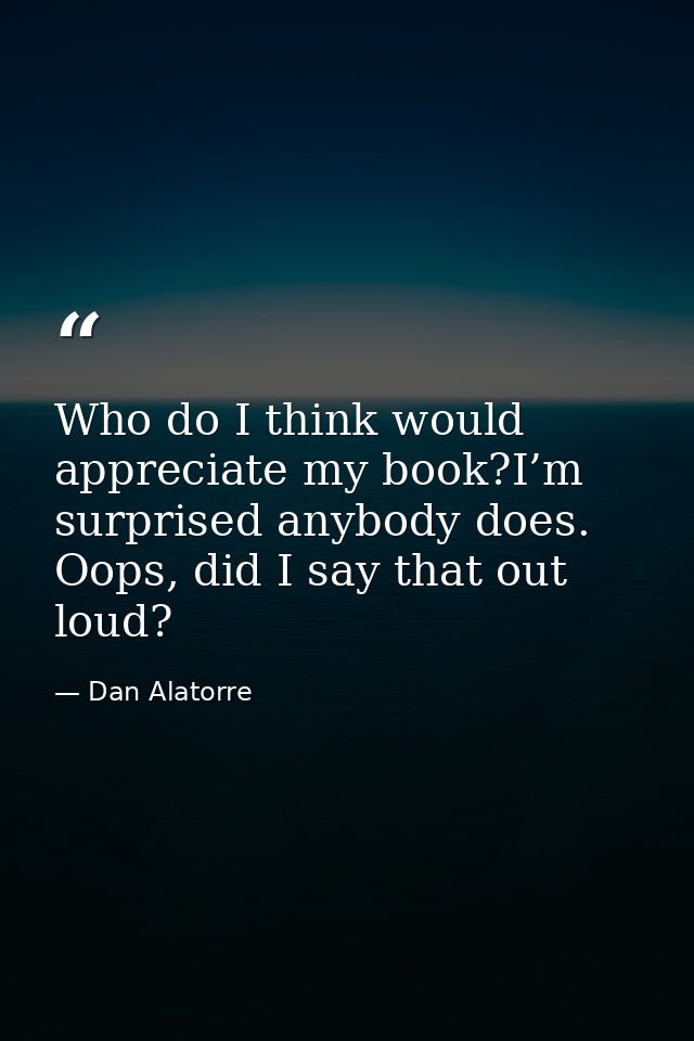 Who do I think would appreciate my book?I’m surprised anybody does. Oops, did I say that out loud? — Dan Alatorre