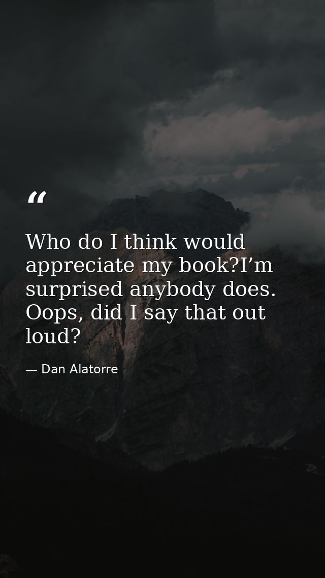 Who do I think would appreciate my book?I’m surprised anybody does. Oops, did I say that out loud? — Dan Alatorre