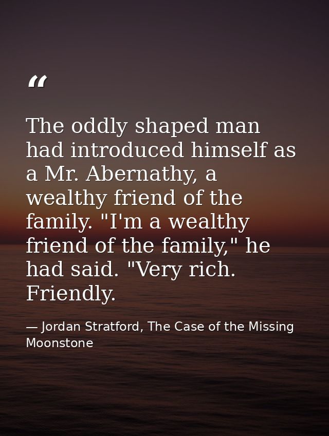 The oddly shaped man had introduced himself as a Mr. Abernathy, a wealthy friend of the family. "I'm a wealthy friend of — Jordan Stratford, The Case of the Missing Moonstone