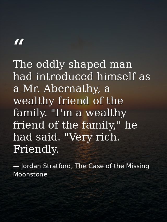 The oddly shaped man had introduced himself as a Mr. Abernathy, a wealthy friend of the family. "I'm a wealthy friend of — Jordan Stratford, The Case of the Missing Moonstone