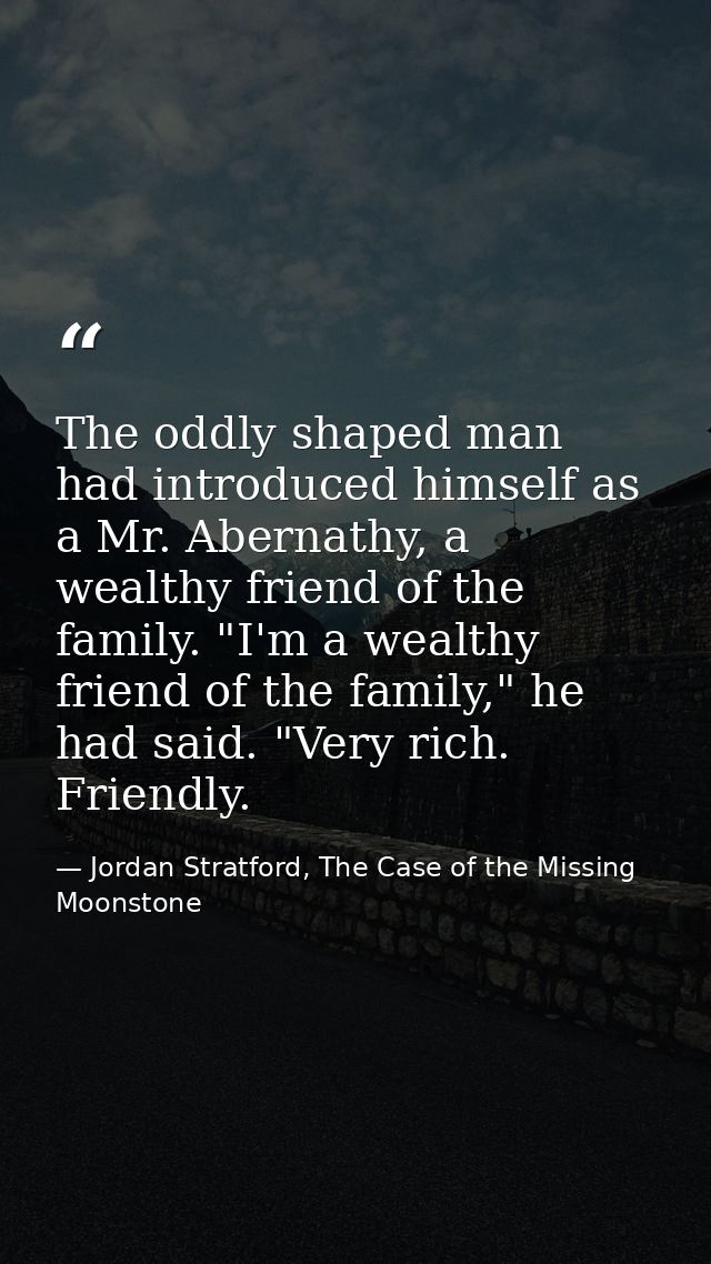 The oddly shaped man had introduced himself as a Mr. Abernathy, a wealthy friend of the family. "I'm a wealthy friend of — Jordan Stratford, The Case of the Missing Moonstone