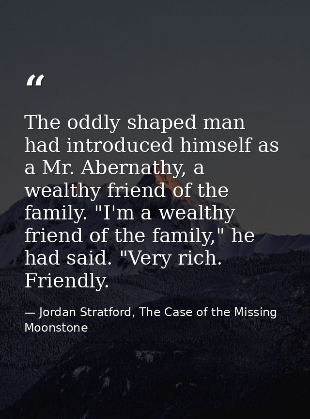 The oddly shaped man had introduced himself as a Mr. Abernathy, a wealthy friend of the family. "I'm a wealthy friend of — Jordan Stratford, The Case of the Missing Moonstone