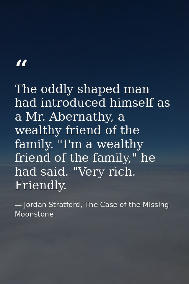 The oddly shaped man had introduced himself as a Mr. Abernathy, a wealthy friend of the family. "I'm a wealthy friend of — Jordan Stratford, The Case of the Missing Moonstone