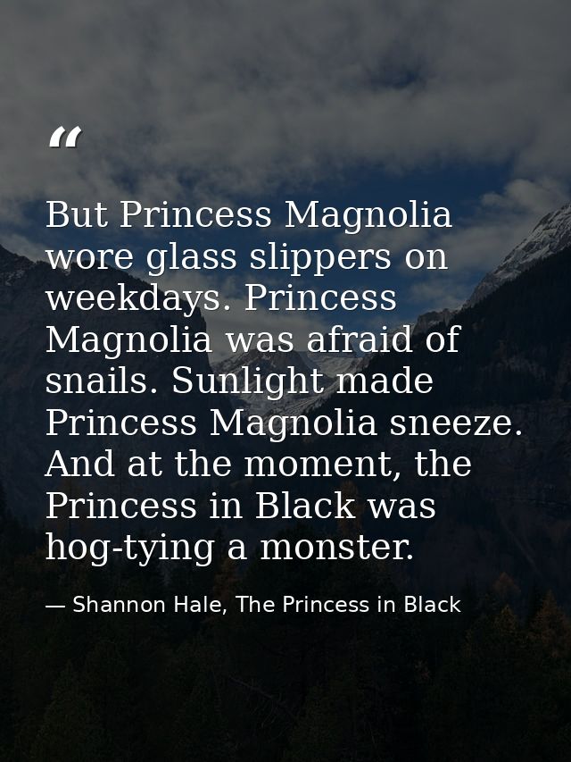 But Princess Magnolia wore glass slippers on weekdays. Princess Magnolia was afraid of snails. Sunlight made Princess Ma — Shannon Hale, The Princess in Black