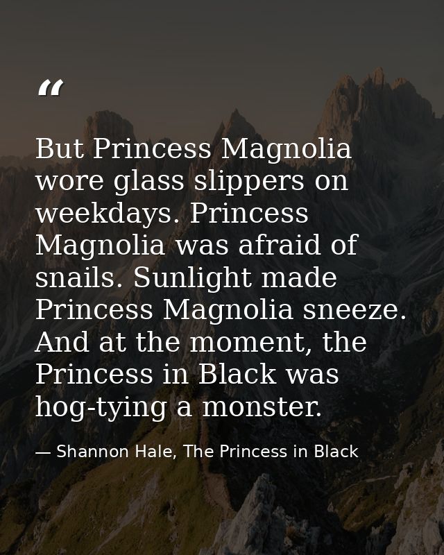 But Princess Magnolia wore glass slippers on weekdays. Princess Magnolia was afraid of snails. Sunlight made Princess Ma — Shannon Hale, The Princess in Black