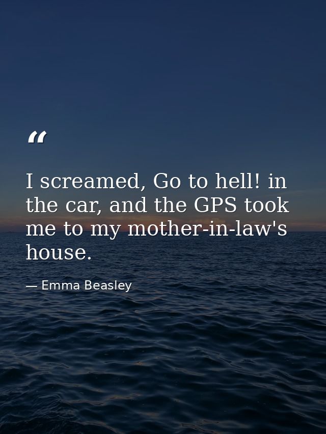 I screamed, Go to hell! in the car, and the GPS took me to my mother-in-law's house. — Emma Beasley