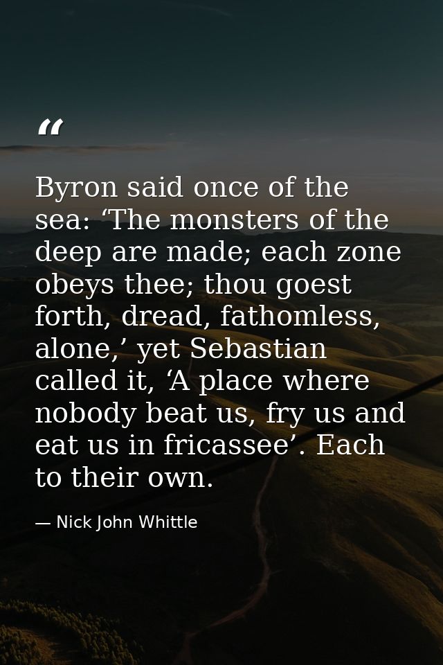 Byron said once of the sea: ‘The monsters of the deep are made; each zone obeys thee; thou goest forth, dread, fathomles — Nick John Whittle