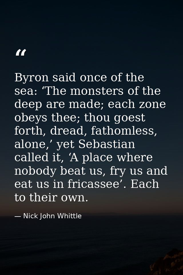 Byron said once of the sea: ‘The monsters of the deep are made; each zone obeys thee; thou goest forth, dread, fathomles — Nick John Whittle