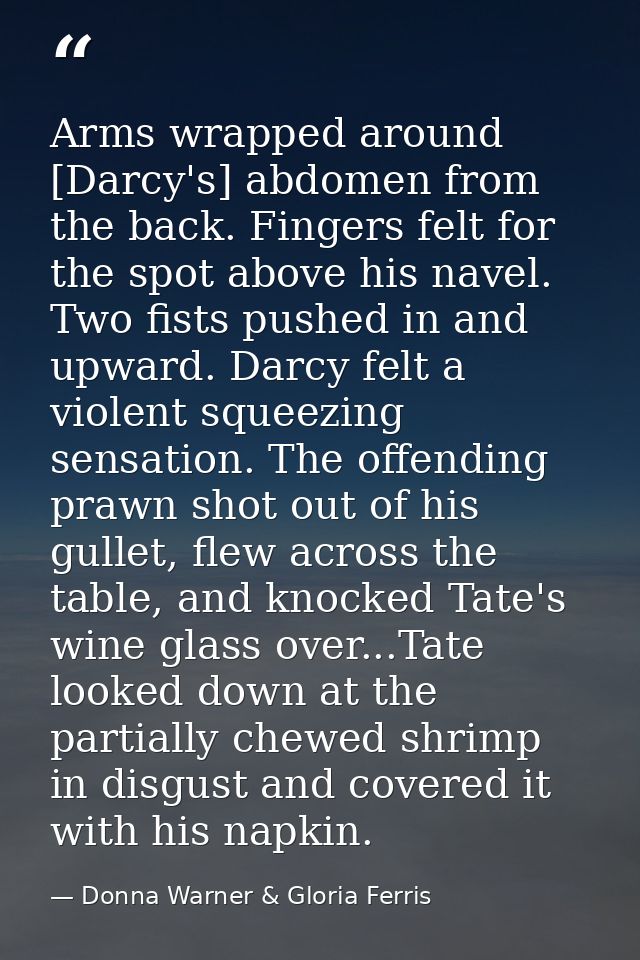 Arms wrapped around [Darcy's] abdomen from the back. Fingers felt for the spot above his navel. Two fists pushed in and  — Donna Warner & Gloria Ferris