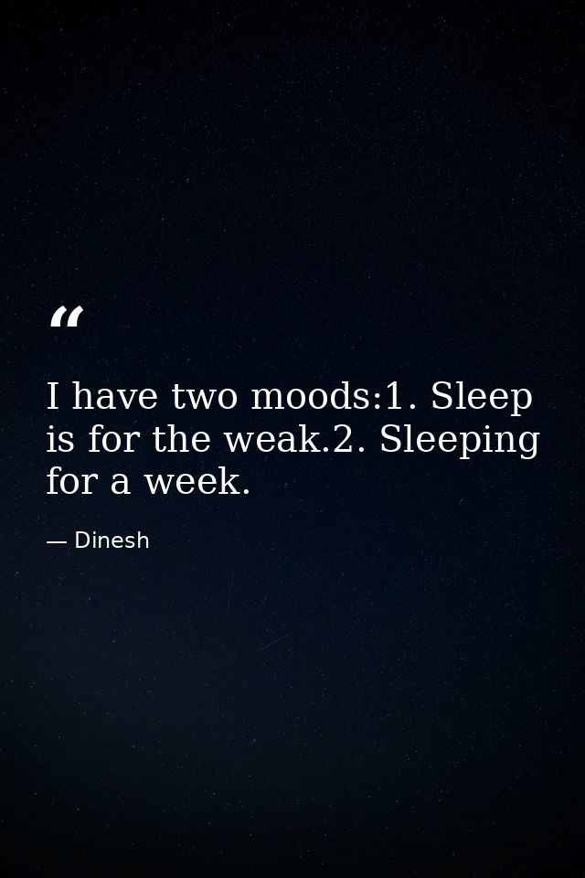 I have two moods:1. Sleep is for the weak.2. Sleeping for a week. — Dinesh