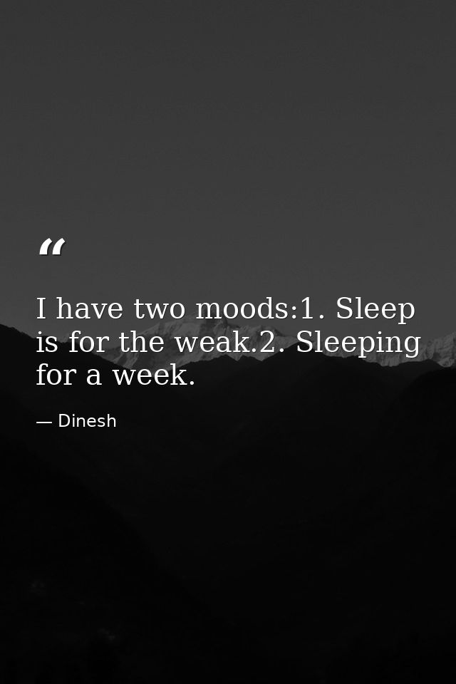 I have two moods:1. Sleep is for the weak.2. Sleeping for a week. — Dinesh