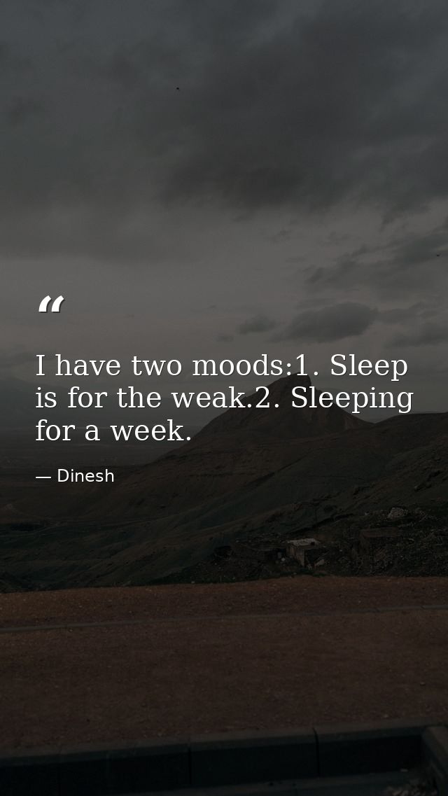 I have two moods:1. Sleep is for the weak.2. Sleeping for a week. — Dinesh