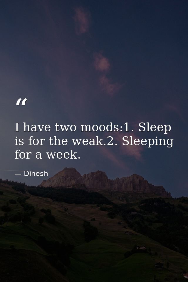 I have two moods:1. Sleep is for the weak.2. Sleeping for a week. — Dinesh