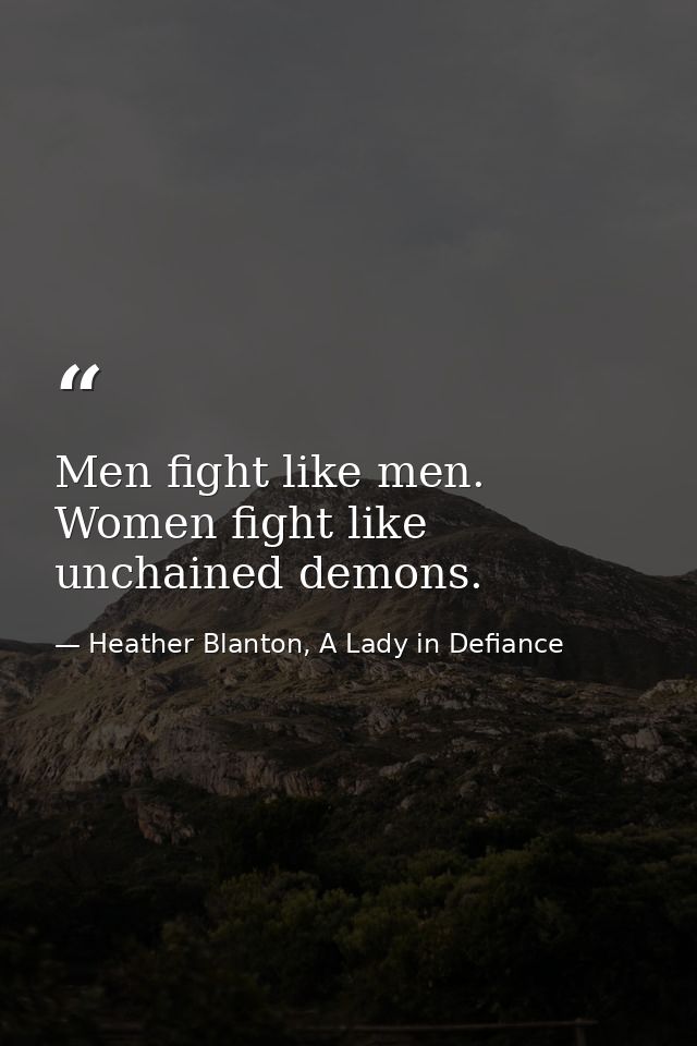 Men fight like men. Women fight like unchained demons. — Heather Blanton, A Lady in Defiance