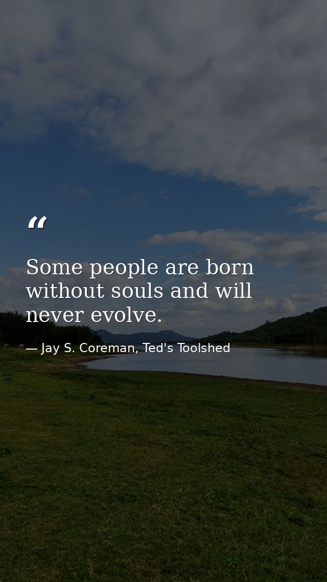 Some people are born without souls and will never evolve. — Jay S. Coreman, Ted's Toolshed