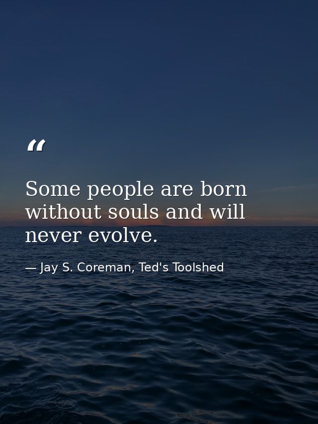 Some people are born without souls and will never evolve. — Jay S. Coreman, Ted's Toolshed