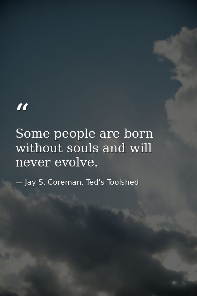 Some people are born without souls and will never evolve. — Jay S. Coreman, Ted's Toolshed