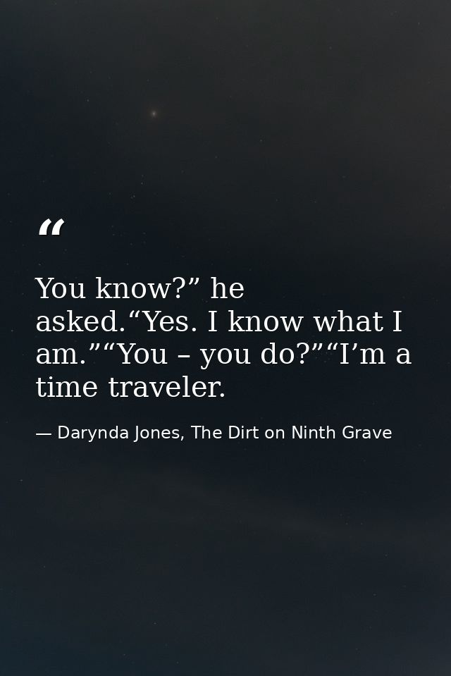 You know?” he asked.“Yes. I know what I am.”“You – you do?”“I’m a time traveler. — Darynda Jones, The Dirt on Ninth Grave
