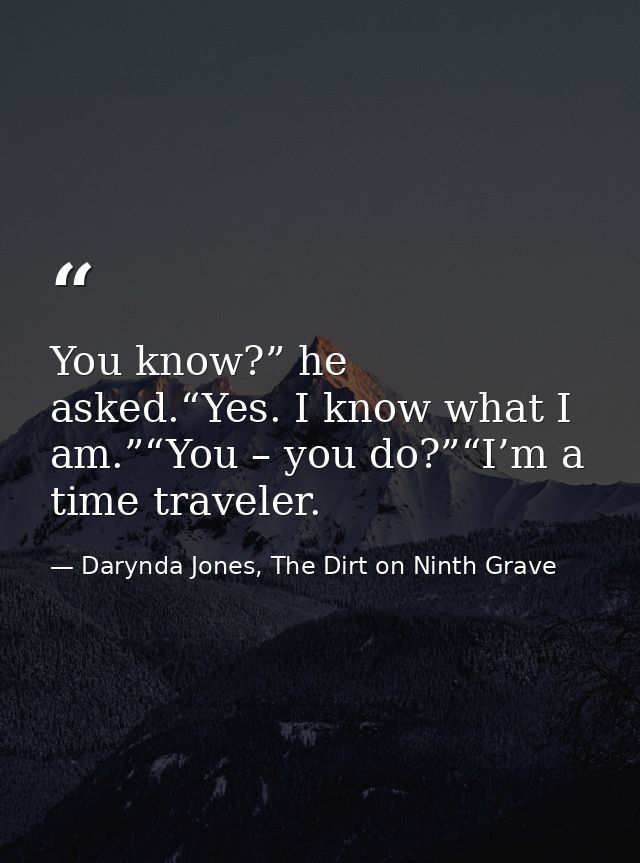 You know?” he asked.“Yes. I know what I am.”“You – you do?”“I’m a time traveler. — Darynda Jones, The Dirt on Ninth Grave