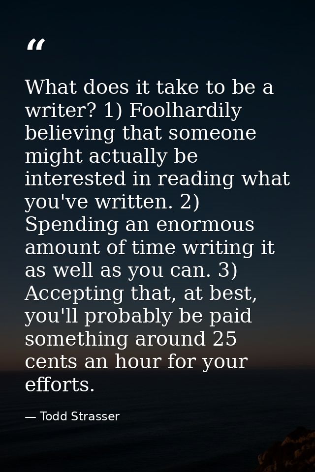 What does it take to be a writer? 1) Foolhardily believing that someone might actually be interested in reading what you — Todd Strasser