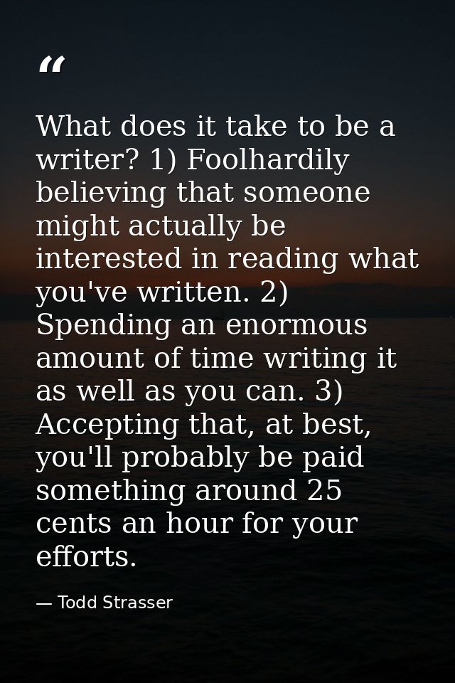 What does it take to be a writer? 1) Foolhardily believing that someone might actually be interested in reading what you — Todd Strasser