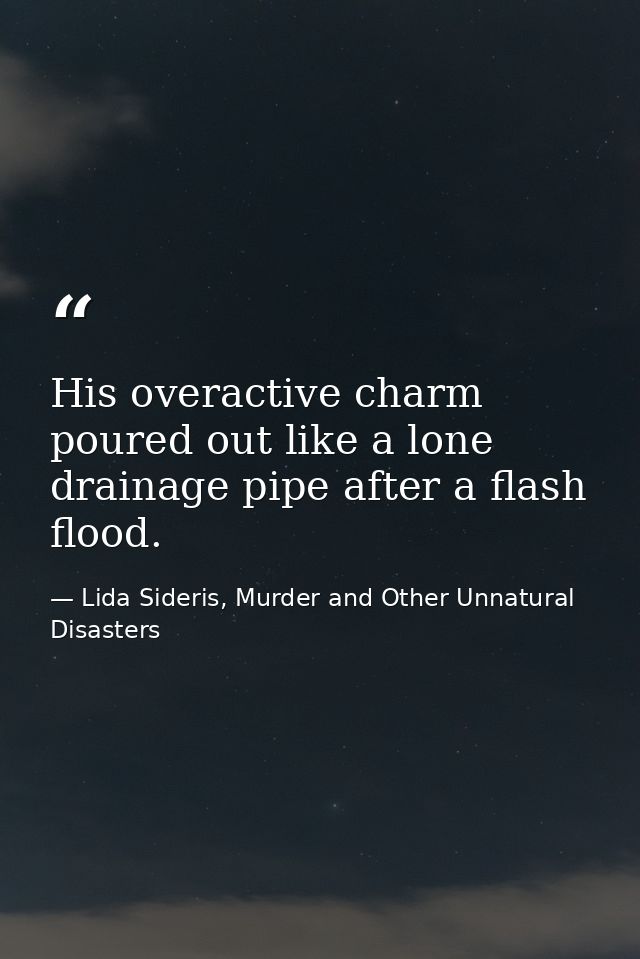 His overactive charm poured out like a lone drainage pipe after a flash flood. — Lida Sideris, Murder and Other Unnatural Disasters