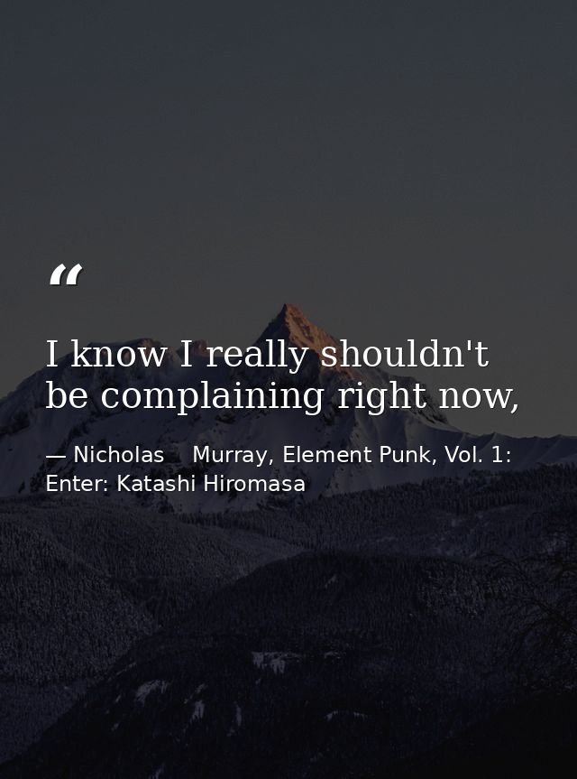 I know I really shouldn't be complaining right now, — Nicholas    Murray, Element Punk, Vol. 1: Enter: Katashi Hiromasa