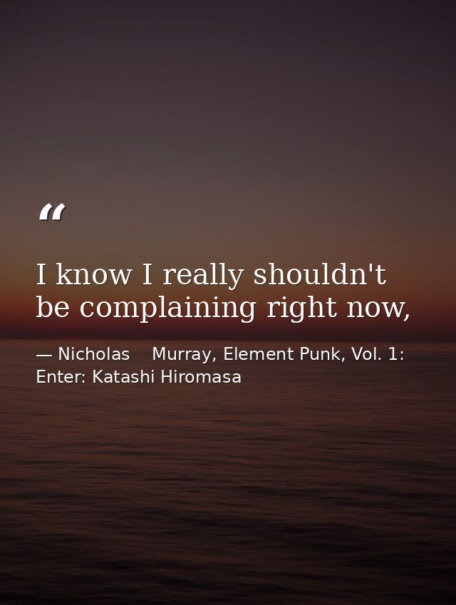 I know I really shouldn't be complaining right now, — Nicholas    Murray, Element Punk, Vol. 1: Enter: Katashi Hiromasa