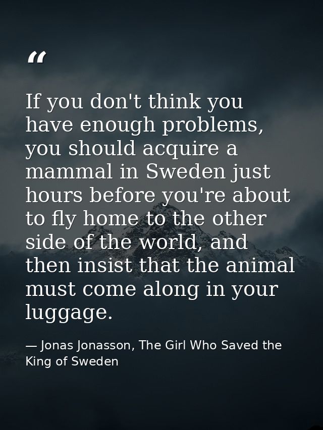 If you don't think you have enough problems, you should acquire a mammal in Sweden just hours before you're about to fly — Jonas Jonasson, The Girl Who Saved the King of Sweden