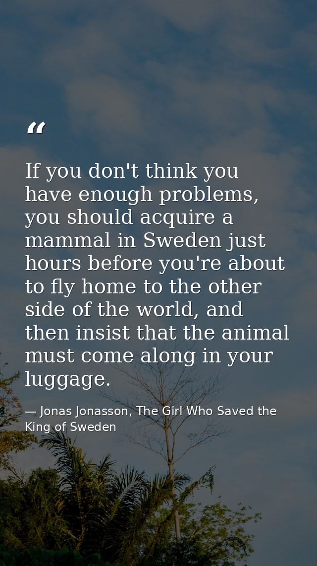 If you don't think you have enough problems, you should acquire a mammal in Sweden just hours before you're about to fly — Jonas Jonasson, The Girl Who Saved the King of Sweden