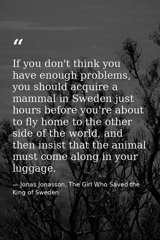 If you don't think you have enough problems, you should acquire a mammal in Sweden just hours before you're about to fly — Jonas Jonasson, The Girl Who Saved the King of Sweden