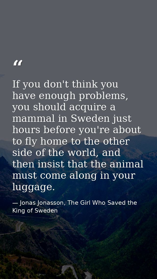 If you don't think you have enough problems, you should acquire a mammal in Sweden just hours before you're about to fly — Jonas Jonasson, The Girl Who Saved the King of Sweden