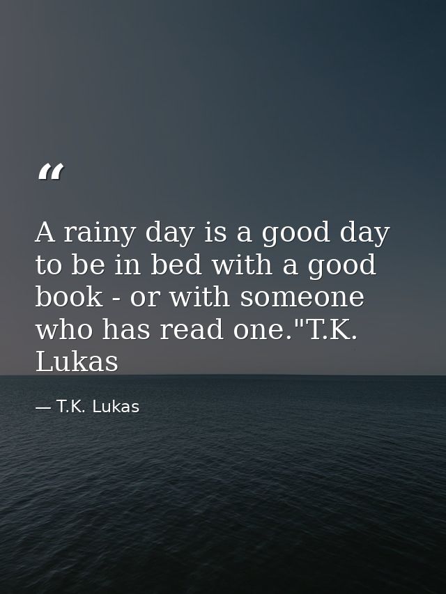 A rainy day is a good day to be in bed with a good book - or with someone who has read one."T.K. Lukas — T.K. Lukas