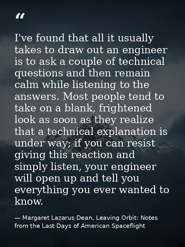 I've found that all it usually takes to draw out an engineer is to ask a couple of technical questions and then remain c — Margaret Lazarus Dean, Leaving Orbit: Notes from the Last Days of American Spaceflight