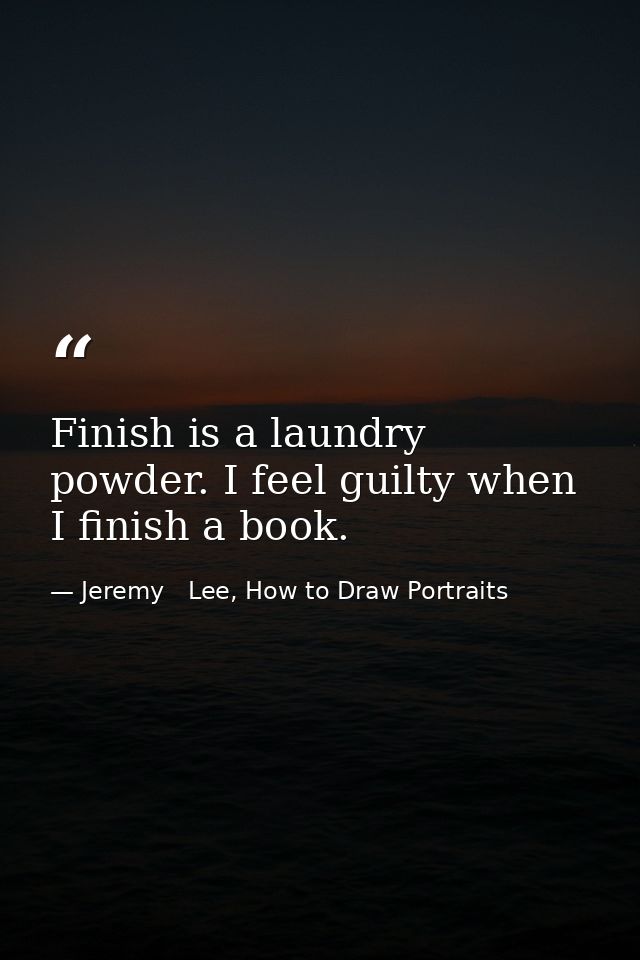 Finish is a laundry powder. I feel guilty when I finish a book. — Jeremy   Lee, How to Draw Portraits